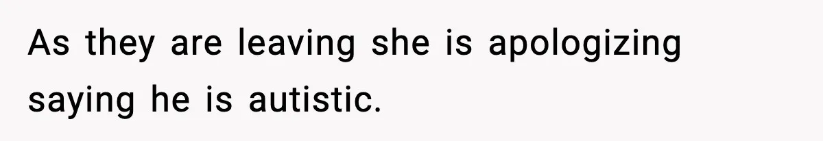 As they are leaving she is apologizing saying he is autistic.