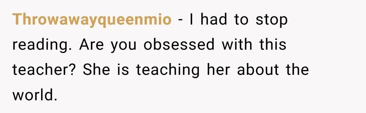 Throwawayqueenmio − I had to stop reading. Are you obsessed with this teacher? She is teaching her about the world.