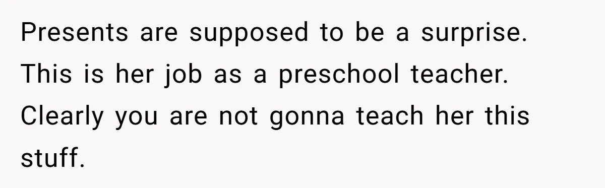 Presents are supposed to be a surprise. This is her job as a preschool teacher. Clearly you are not gonna teach her this stuff.