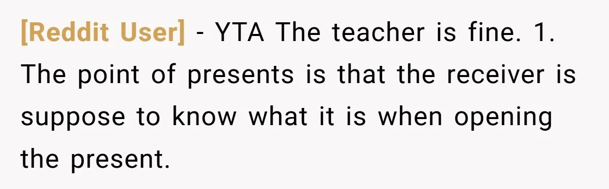 [Reddit User] − YTA The teacher is fine. 1. The point of presents is that the receiver is suppose to know what it is when opening the present.