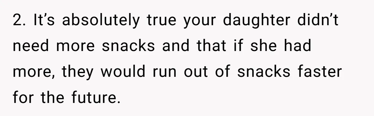2. It’s absolutely true your daughter didn’t need more snacks and that if she had more, they would run out of snacks faster for the future.