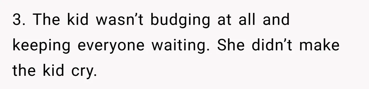 3. The kid wasn’t budging at all and keeping everyone waiting. She didn’t make the kid cry.
