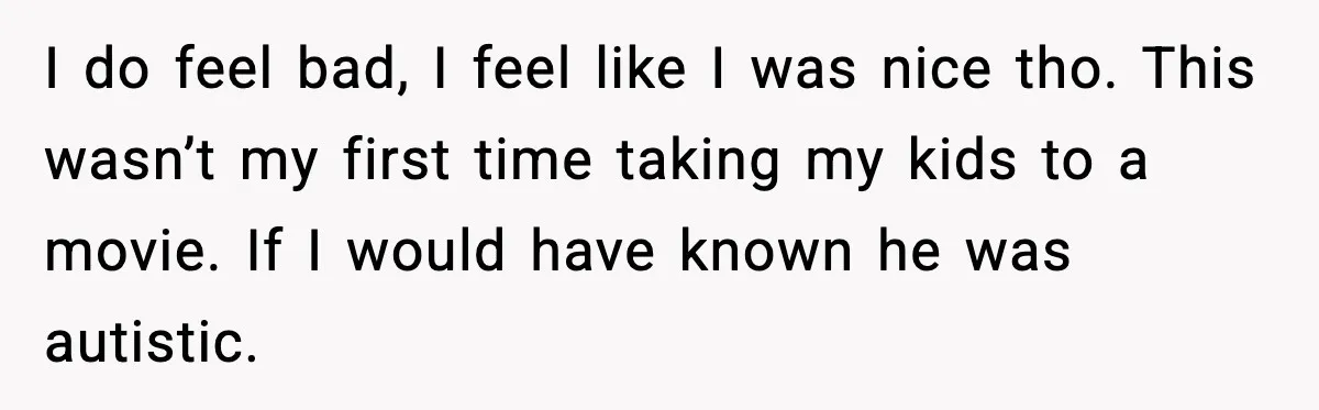 I do feel bad, I feel like I was nice tho. This wasn’t my first time taking my kids to a movie. If I would have known he was autistic.