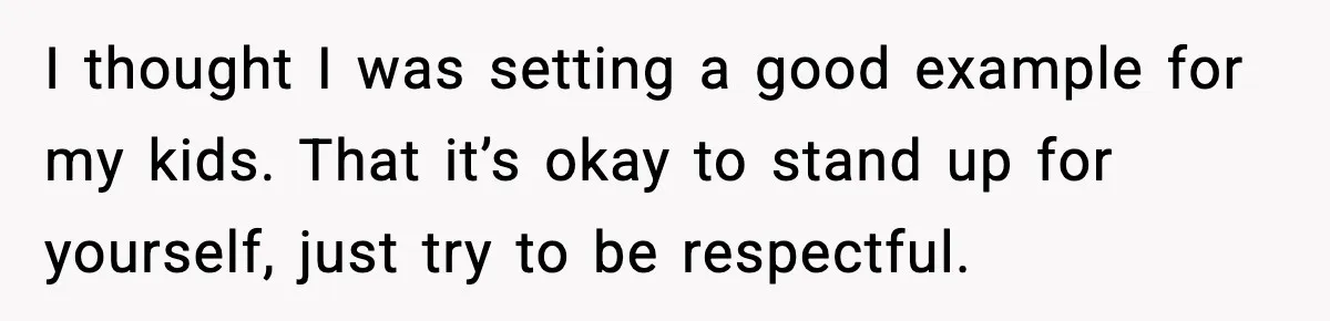 I thought I was setting a good example for my kids. That it’s okay to stand up for yourself, just try to be respectful.