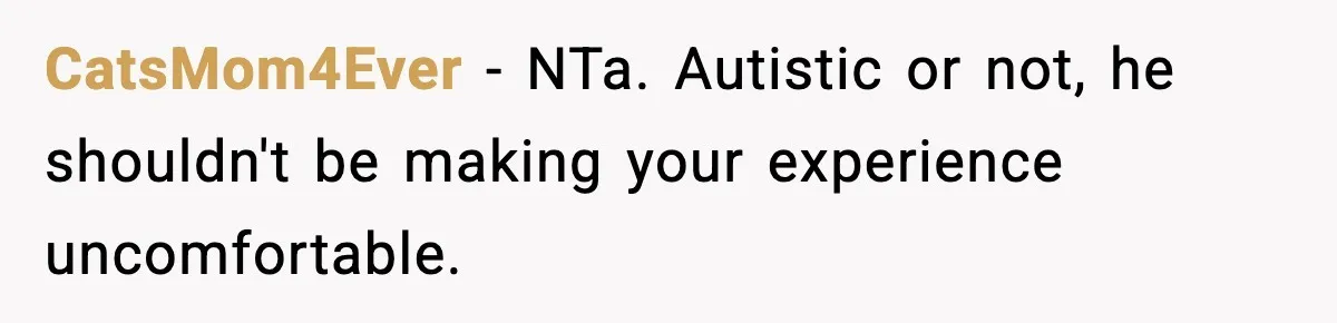 CatsMom4Ever - NTa. Autistic or not, he shouldn't be making your experience uncomfortable.