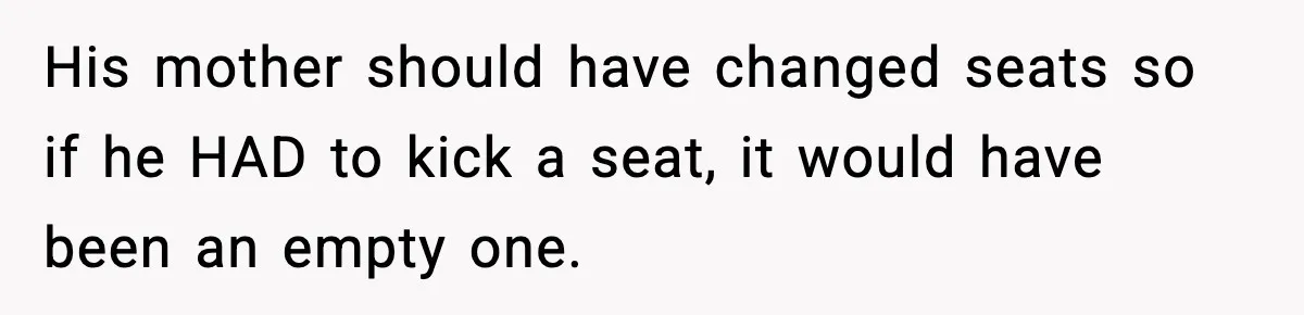 His mother should have changed seats so if he HAD to kick a seat, it would have been an empty one.