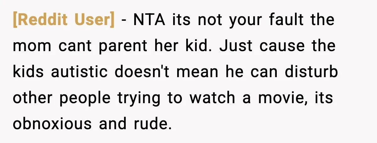 [Reddit User] - NTA its not your fault the mom cant parent her kid. Just cause the kids autistic doesn't mean he can disturb other people trying to watch a...