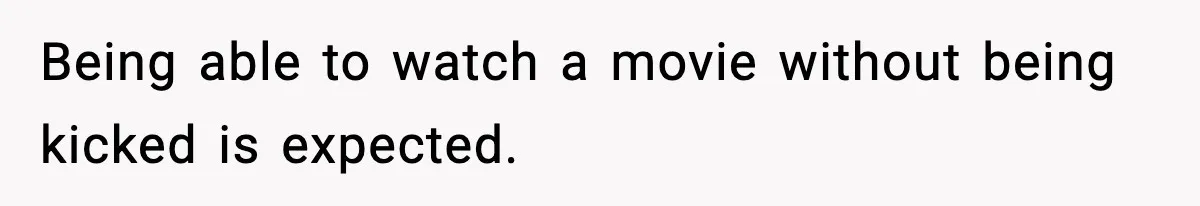 Being able to watch a movie without being kicked is expected.