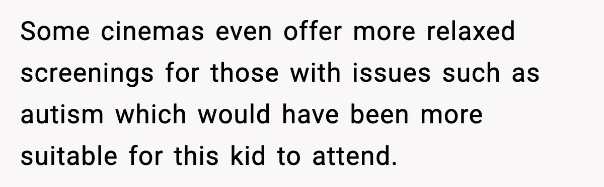 Some cinemas even offer more relaxed screenings for those with issues such as autism which would have been more suitable for this kid to attend.