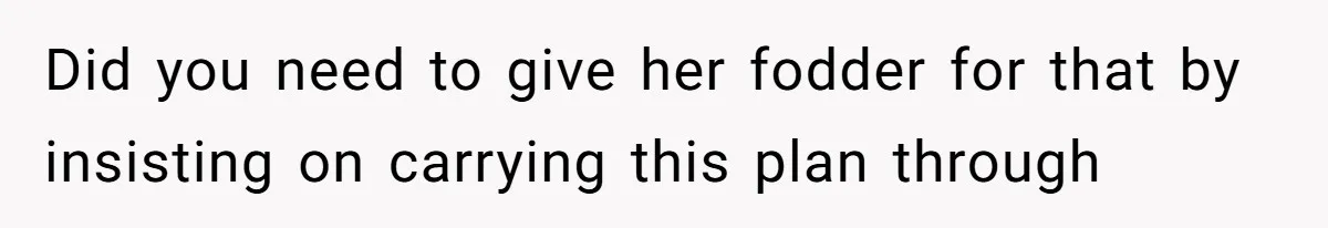 Did you need to give her fodder for that by insisting on carrying this plan through