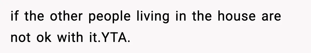 if the other people living in the house are not ok with it.YTA.