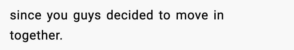 since you guys decided to move in together.