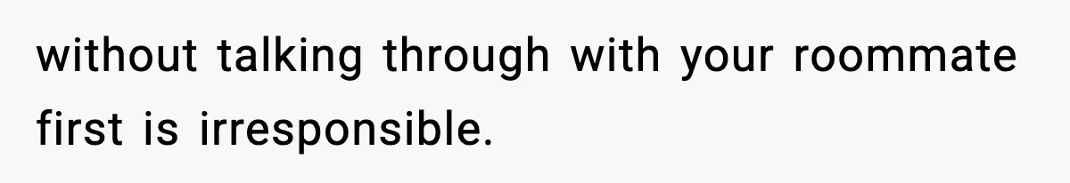 without talking through with your roommate first is irresponsible.