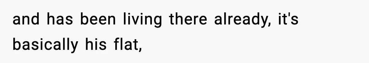 and has been living there already, it's basically his flat,