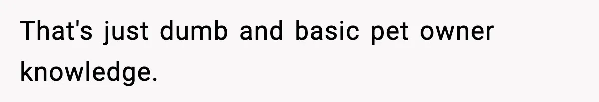 That's just dumb and basic pet owner knowledge.