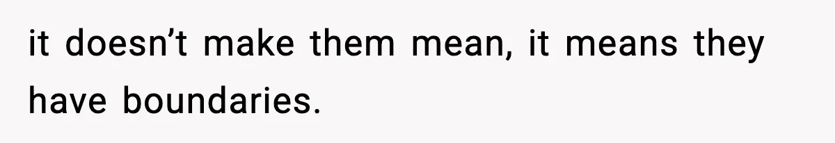 it doesn’t make them mean, it means they have boundaries.