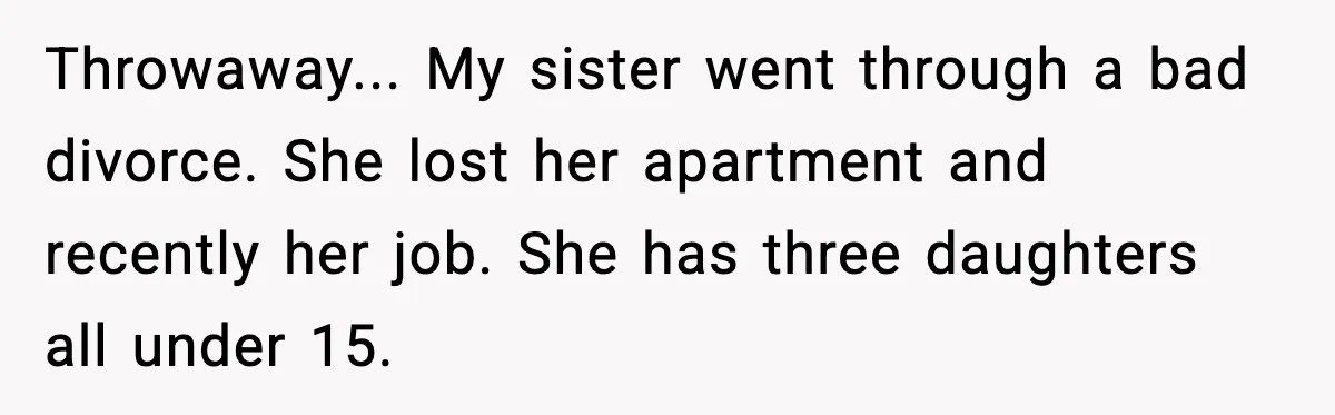 Throwaway... My sister went through a bad divorce. She lost her apartment and recently her job. She has three daughters all under 15.
