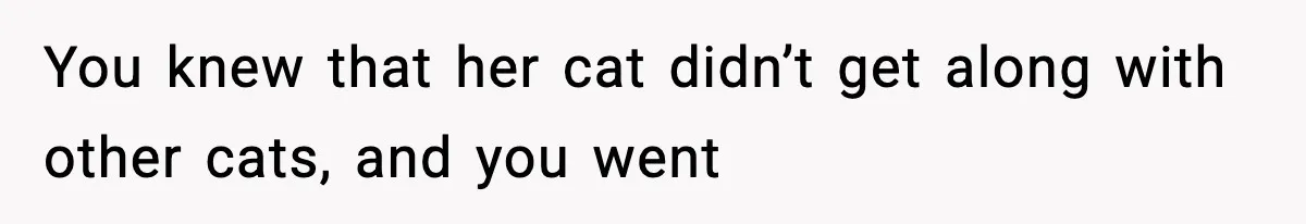 You knew that her cat didn’t get along with other cats, and you went