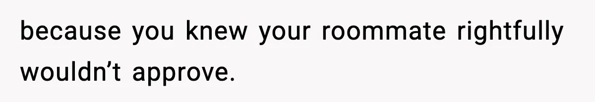 because you knew your roommate rightfully wouldn’t approve.