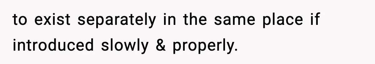 to exist separately in the same place if introduced slowly & properly.