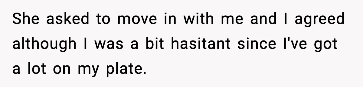 She asked to move in with me and I agreed although I was a bit hasitant since I've got a lot on my plate.