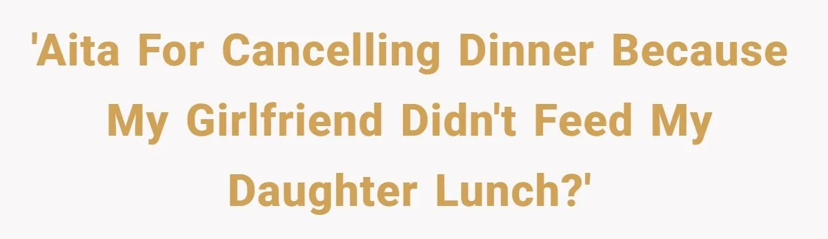 Dad Cancels Dinner After His Girlfriend Doesn't Feed His Daughter Lunch 'AITA for cancelling dinner because my girlfriend didn't feed my daughter lunch?'