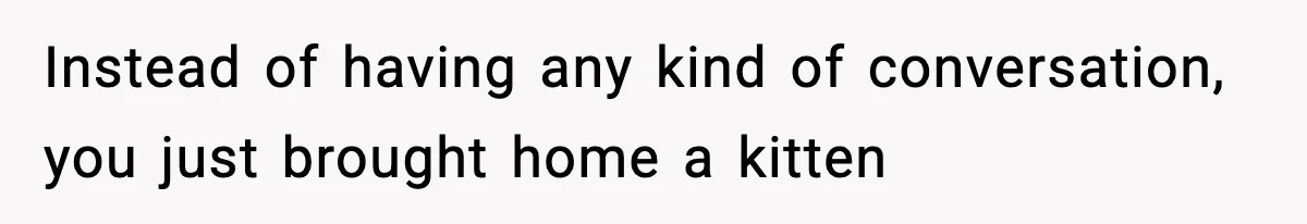 Instead of having any kind of conversation, you just brought home a kitten