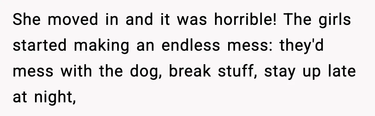 She moved in and it was horrible! The girls started making an endless mess: they'd mess with the dog, break stuff, stay up late at night,