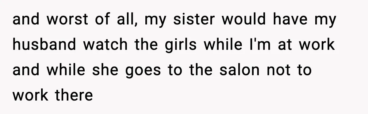 and worst of all, my sister would have my husband watch the girls while I'm at work and while she goes to the salon not to work there
