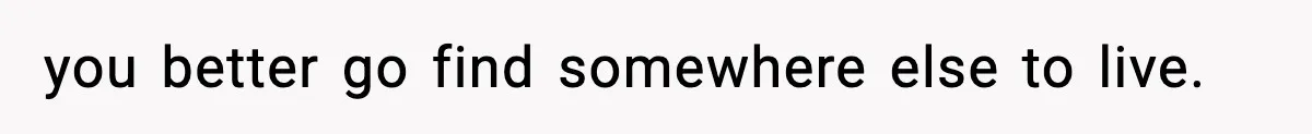 you better go find somewhere else to live.