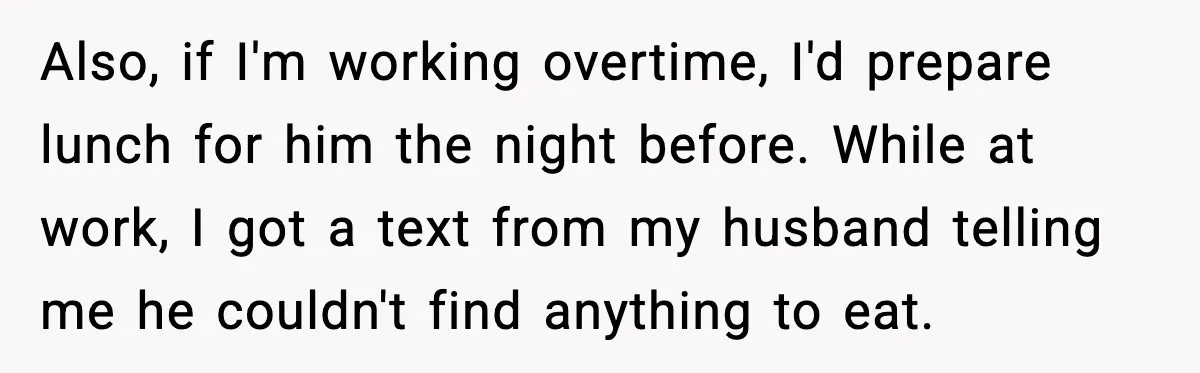 Also, if I'm working overtime, I'd prepare lunch for him the night before. While at work, I got a text from my husband telling me he couldn't find anything to...