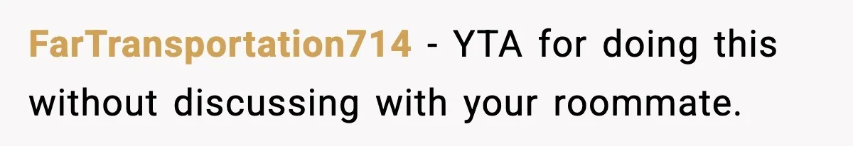 FarTransportation714 − YTA for doing this without discussing with your roommate.