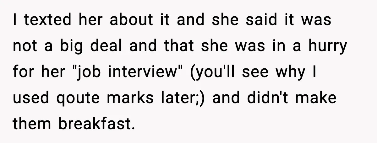 I texted her about it and she said it was not a big deal and that she was in a hurry for her "job interview" (you'll see why I used...