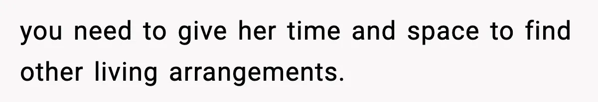 you need to give her time and space to find other living arrangements.