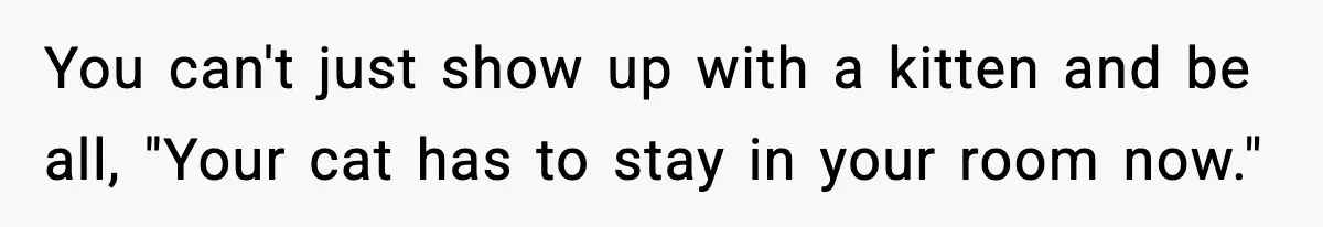 You can't just show up with a kitten and be all, "Your cat has to stay in your room now."