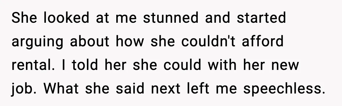 She looked at me stunned and started arguing about how she couldn't afford rental. I told her she could with her new job. What she said next left me speechless.