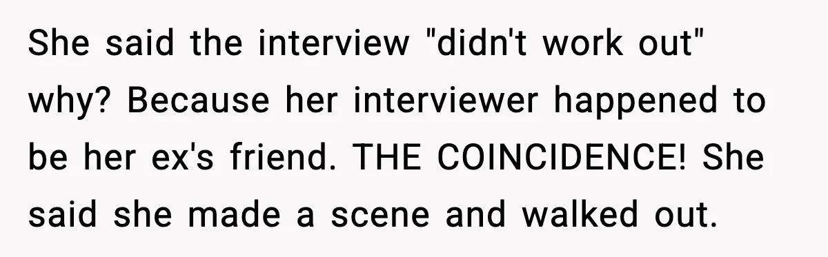 She said the interview "didn't work out" why? Because her interviewer happened to be her ex's friend. THE COINCIDENCE! She said she made a scene and walked out.