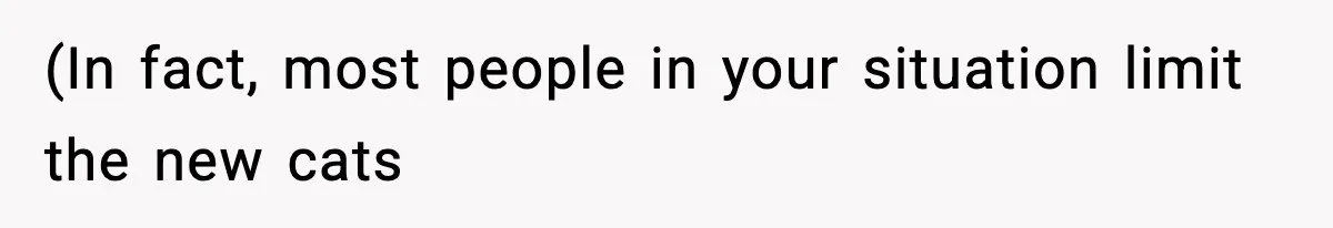 (In fact, most people in your situation limit the new cats