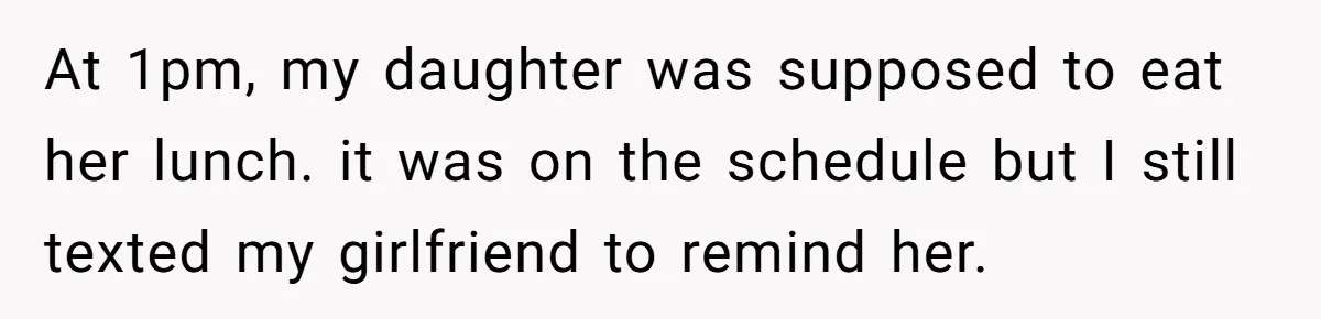 Dad Cancels Dinner After His Girlfriend Doesn't Feed His Daughter Lunch At 1pm, my daughter was supposed to eat her lunch. it was on the schedule but I still texted my girlfriend to remind her.