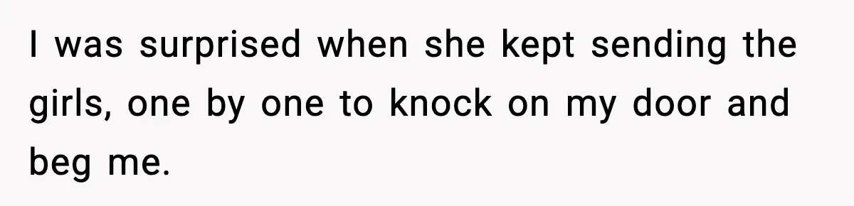 I was surprised when she kept sending the girls, one by one to knock on my door and beg me.