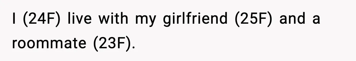I (24F) live with my girlfriend (25F) and a roommate (23F).