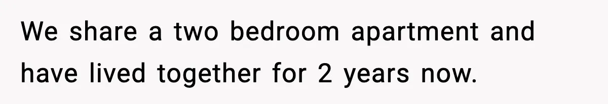 We share a two bedroom apartment and have lived together for 2 years now.