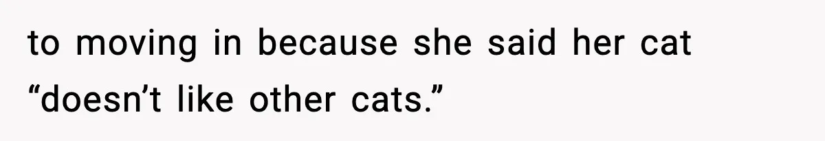 to moving in because she said her cat “doesn’t like other cats.”