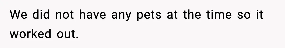 We did not have any pets at the time so it worked out.