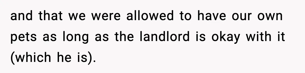 and that we were allowed to have our own pets as long as the landlord is okay with it (which he is).