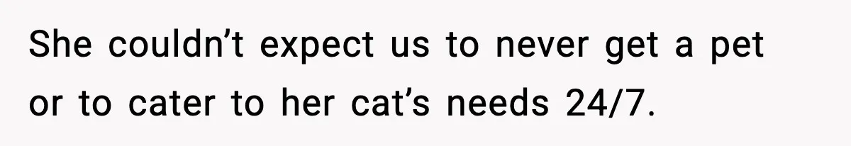 She couldn’t expect us to never get a pet or to cater to her cat’s needs 24/7.
