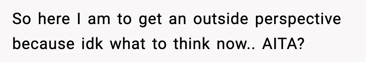 So here I am to get an outside perspective because idk what to think now.. AITA?