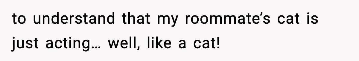 to understand that my roommate’s cat is just acting… well, like a cat!