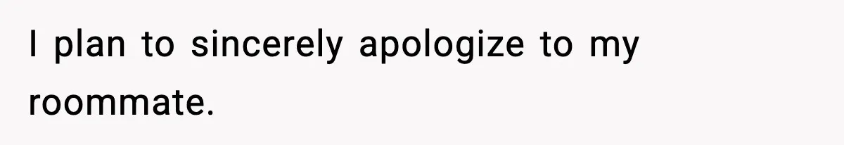 I plan to sincerely apologize to my roommate.