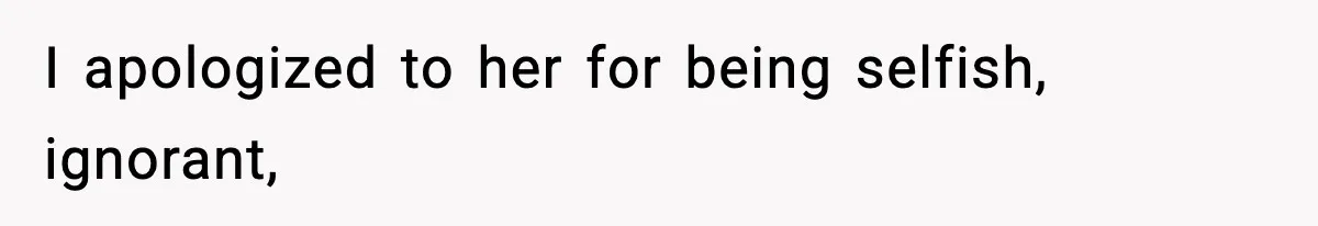 I apologized to her for being selfish, ignorant,